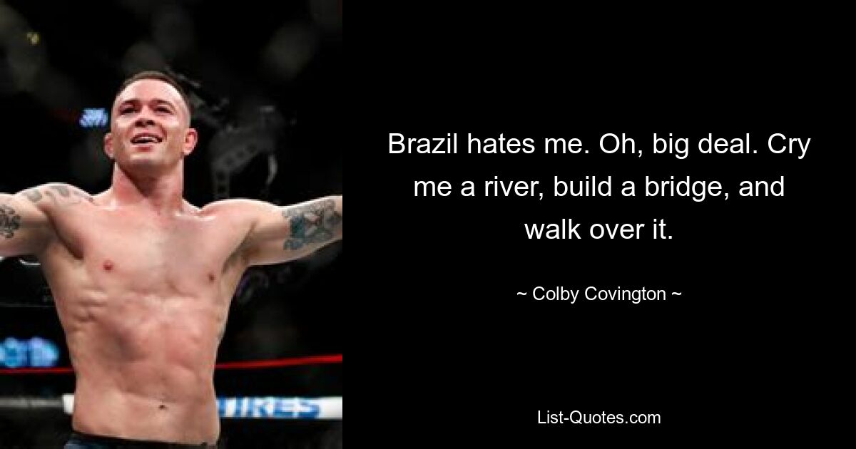 Brazil hates me. Oh, big deal. Cry me a river, build a bridge, and walk over it. — © Colby Covington