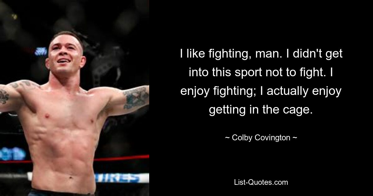 I like fighting, man. I didn't get into this sport not to fight. I enjoy fighting; I actually enjoy getting in the cage. — © Colby Covington