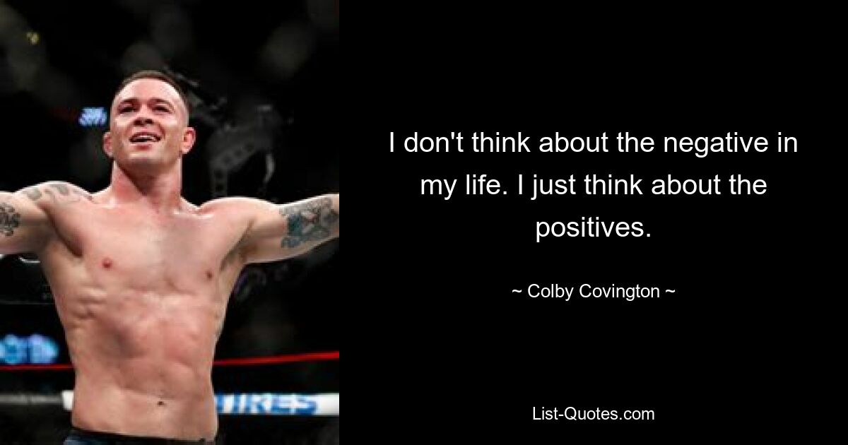 I don't think about the negative in my life. I just think about the positives. — © Colby Covington