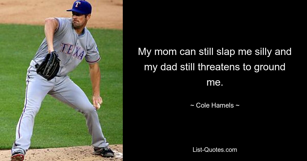 My mom can still slap me silly and my dad still threatens to ground me. — © Cole Hamels