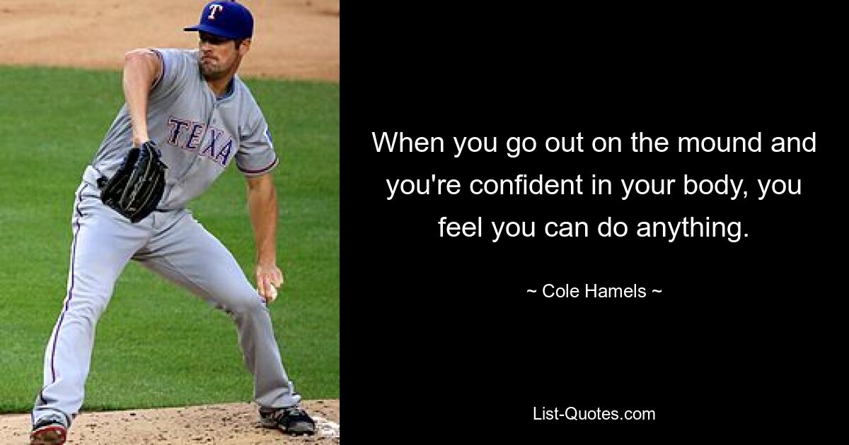 When you go out on the mound and you're confident in your body, you feel you can do anything. — © Cole Hamels