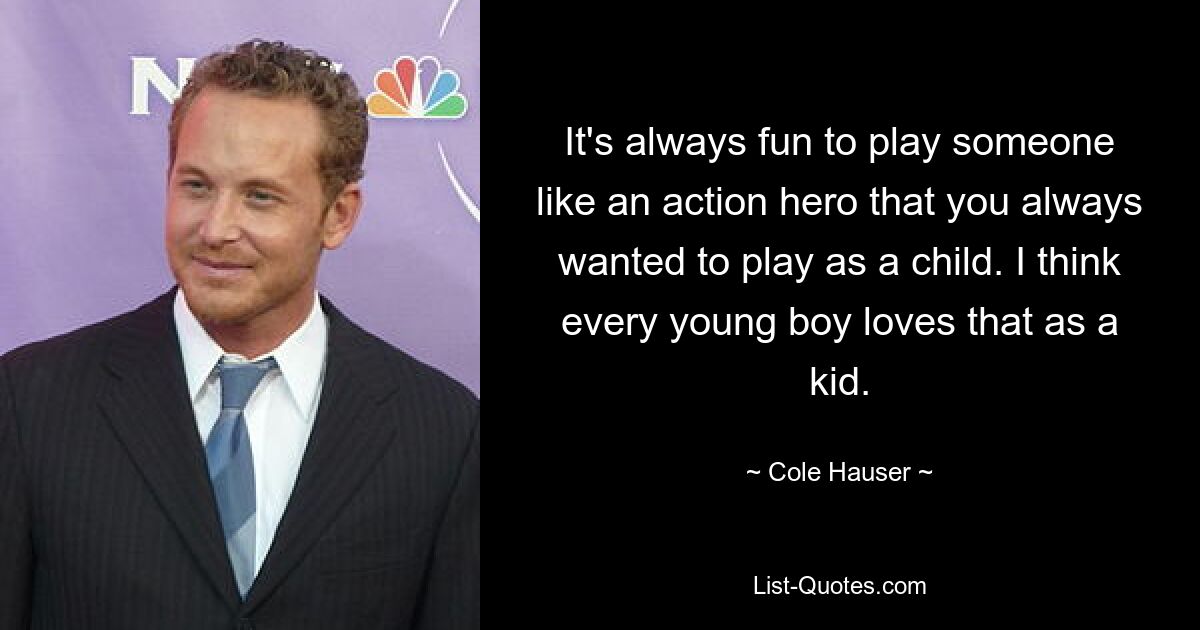 It's always fun to play someone like an action hero that you always wanted to play as a child. I think every young boy loves that as a kid. — © Cole Hauser