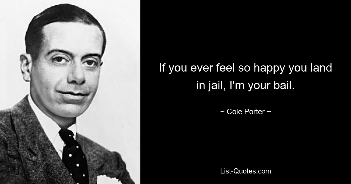 If you ever feel so happy you land in jail, I'm your bail. — © Cole Porter