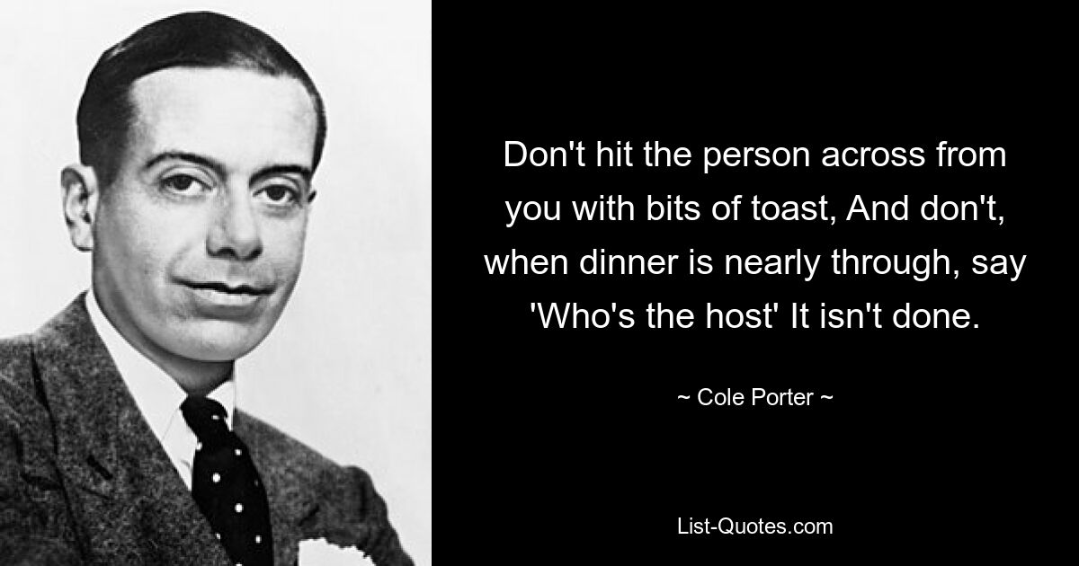 Don't hit the person across from you with bits of toast, And don't, when dinner is nearly through, say 'Who's the host' It isn't done. — © Cole Porter