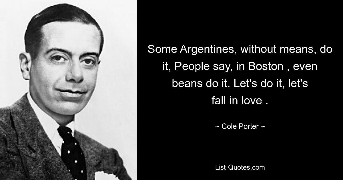 Some Argentines, without means, do it, People say, in Boston , even beans do it. Let's do it, let's fall in love . — © Cole Porter