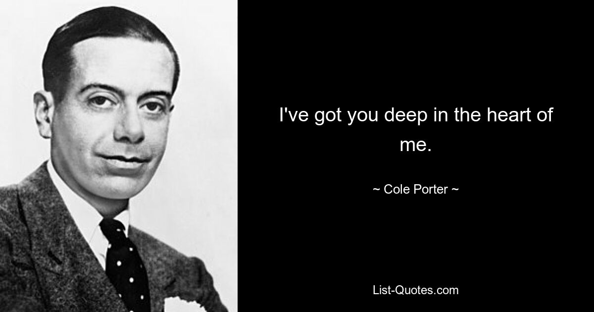 I've got you deep in the heart of me. — © Cole Porter