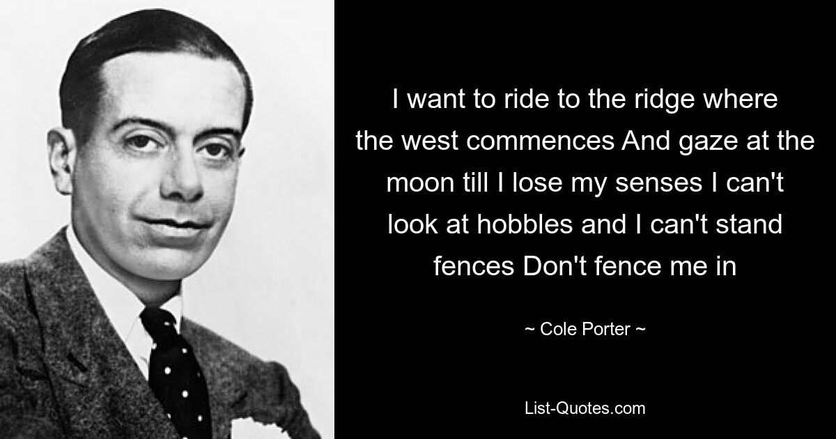 I want to ride to the ridge where the west commences And gaze at the moon till I lose my senses I can't look at hobbles and I can't stand fences Don't fence me in — © Cole Porter