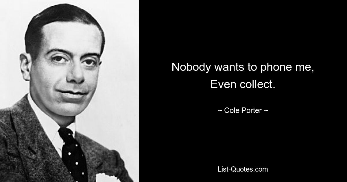 Nobody wants to phone me,
Even collect. — © Cole Porter