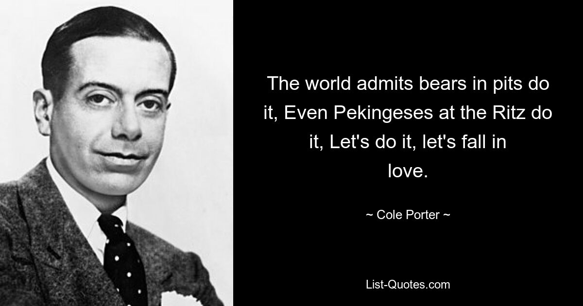 The world admits bears in pits do it, Even Pekingeses at the Ritz do it, Let's do it, let's fall in love. — © Cole Porter