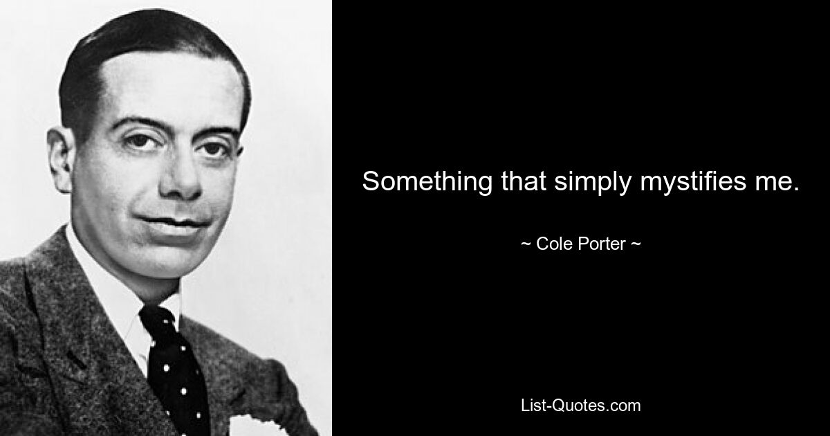 Something that simply mystifies me. — © Cole Porter