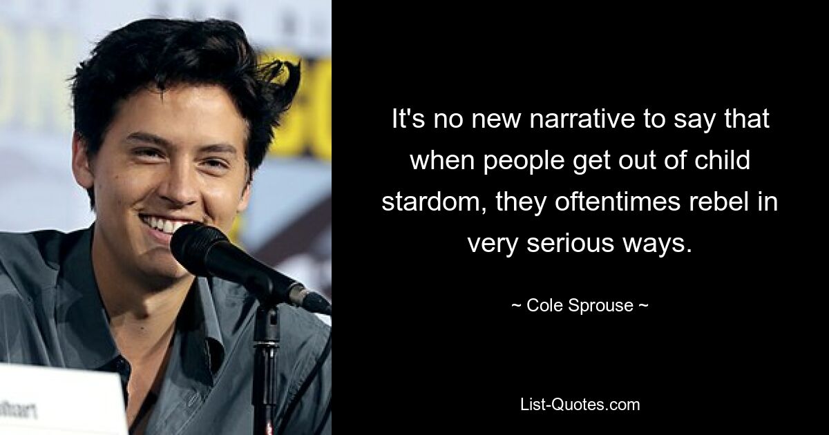 It's no new narrative to say that when people get out of child stardom, they oftentimes rebel in very serious ways. — © Cole Sprouse