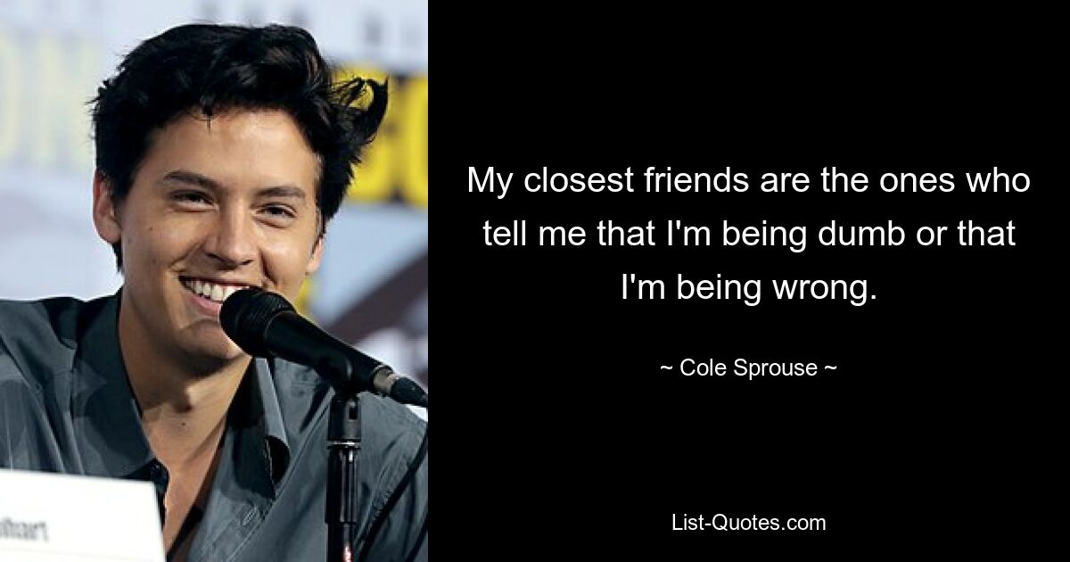 My closest friends are the ones who tell me that I'm being dumb or that I'm being wrong. — © Cole Sprouse