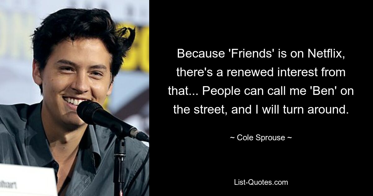 Da „Friends“ auf Netflix läuft, ist das Interesse dadurch wieder gestiegen … Die Leute können mich auf der Straße „Ben“ nennen, und ich werde mich umdrehen. — © Cole Sprouse