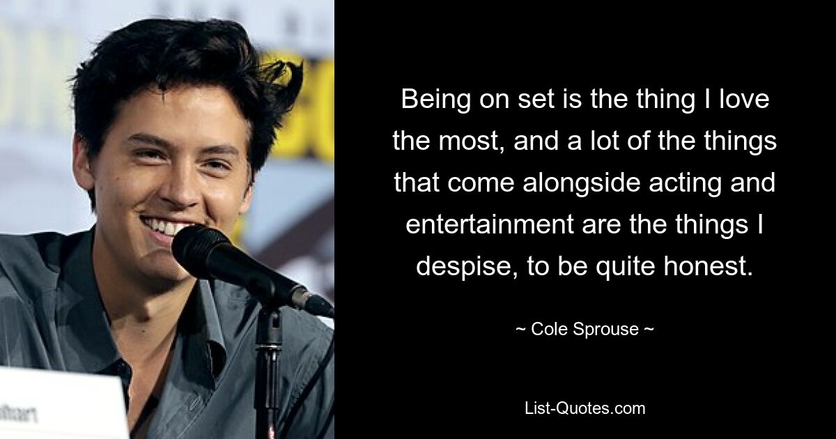 Being on set is the thing I love the most, and a lot of the things that come alongside acting and entertainment are the things I despise, to be quite honest. — © Cole Sprouse