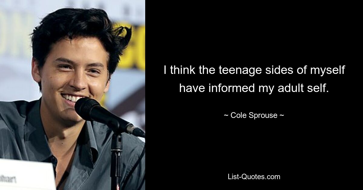 I think the teenage sides of myself have informed my adult self. — © Cole Sprouse