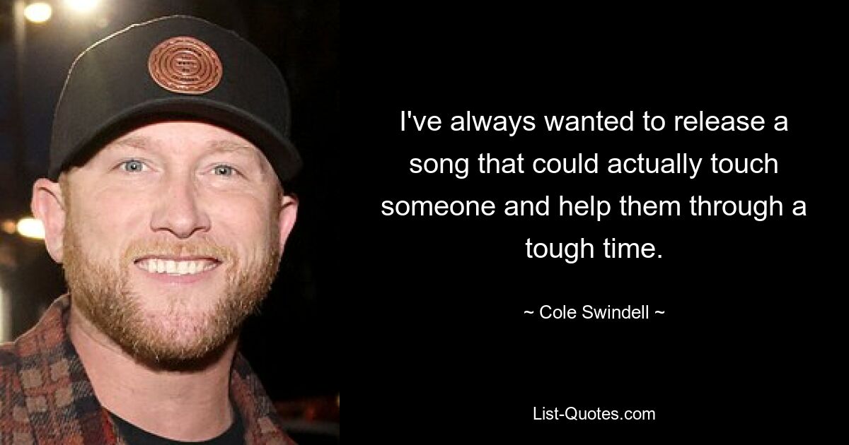 I've always wanted to release a song that could actually touch someone and help them through a tough time. — © Cole Swindell