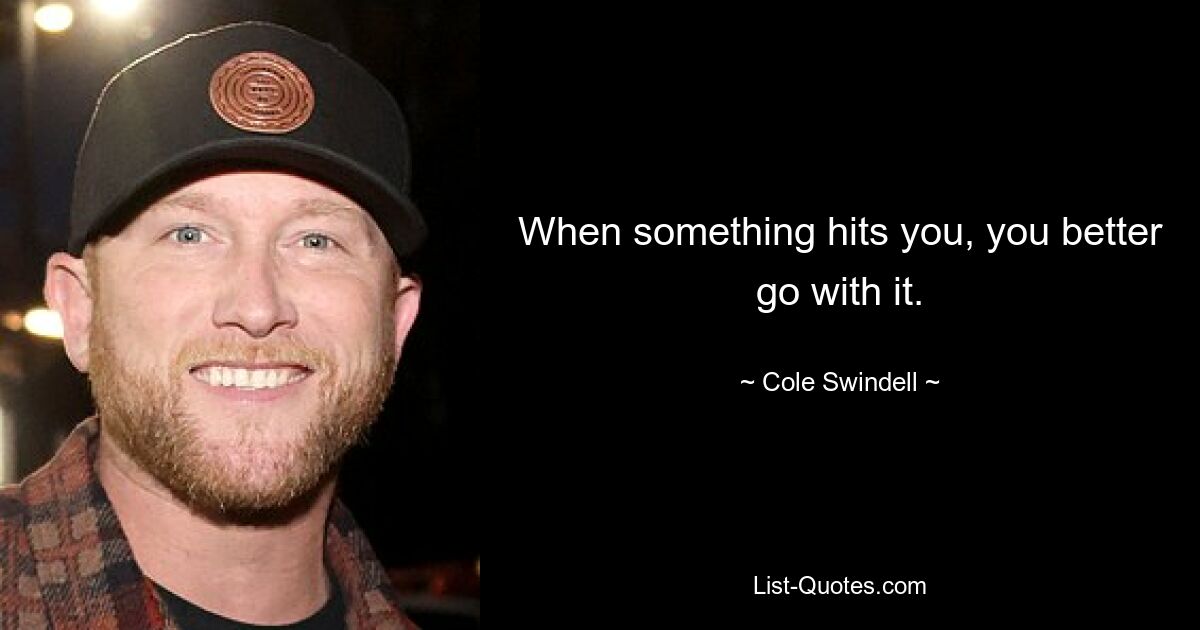 When something hits you, you better go with it. — © Cole Swindell