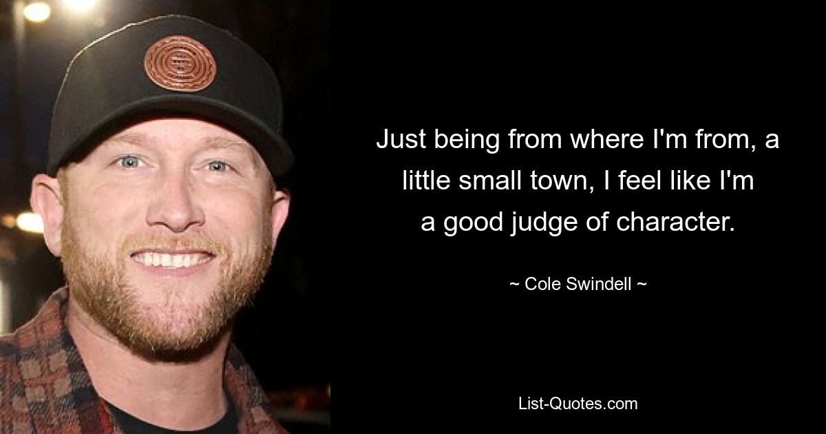 Just being from where I'm from, a little small town, I feel like I'm a good judge of character. — © Cole Swindell