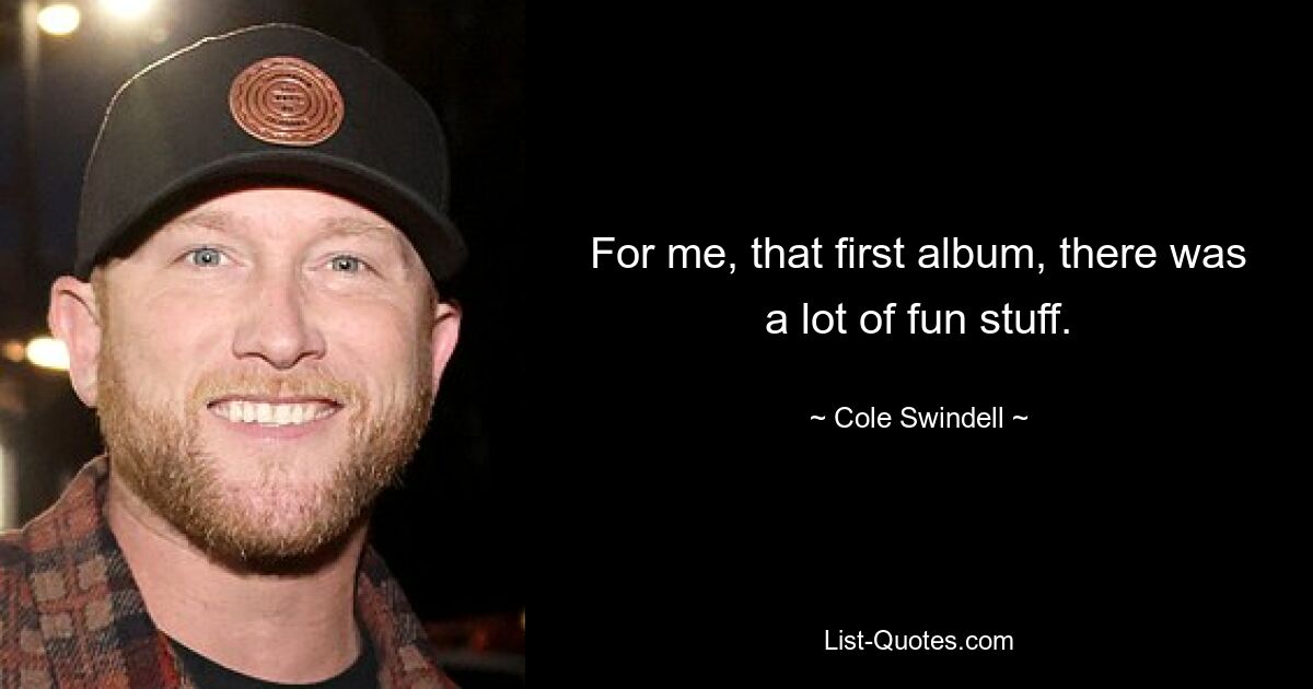 For me, that first album, there was a lot of fun stuff. — © Cole Swindell