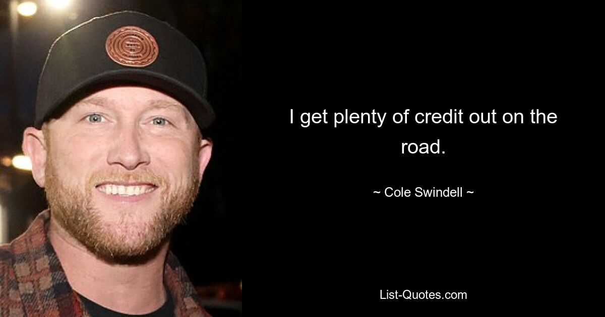 I get plenty of credit out on the road. — © Cole Swindell