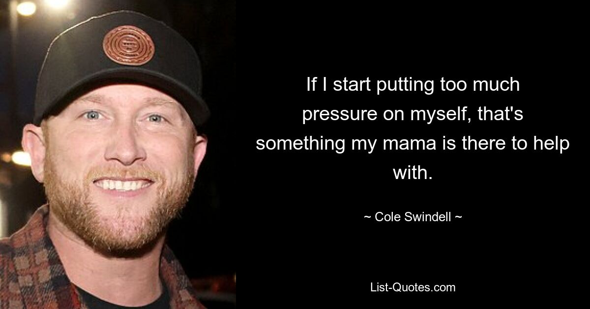 If I start putting too much pressure on myself, that's something my mama is there to help with. — © Cole Swindell