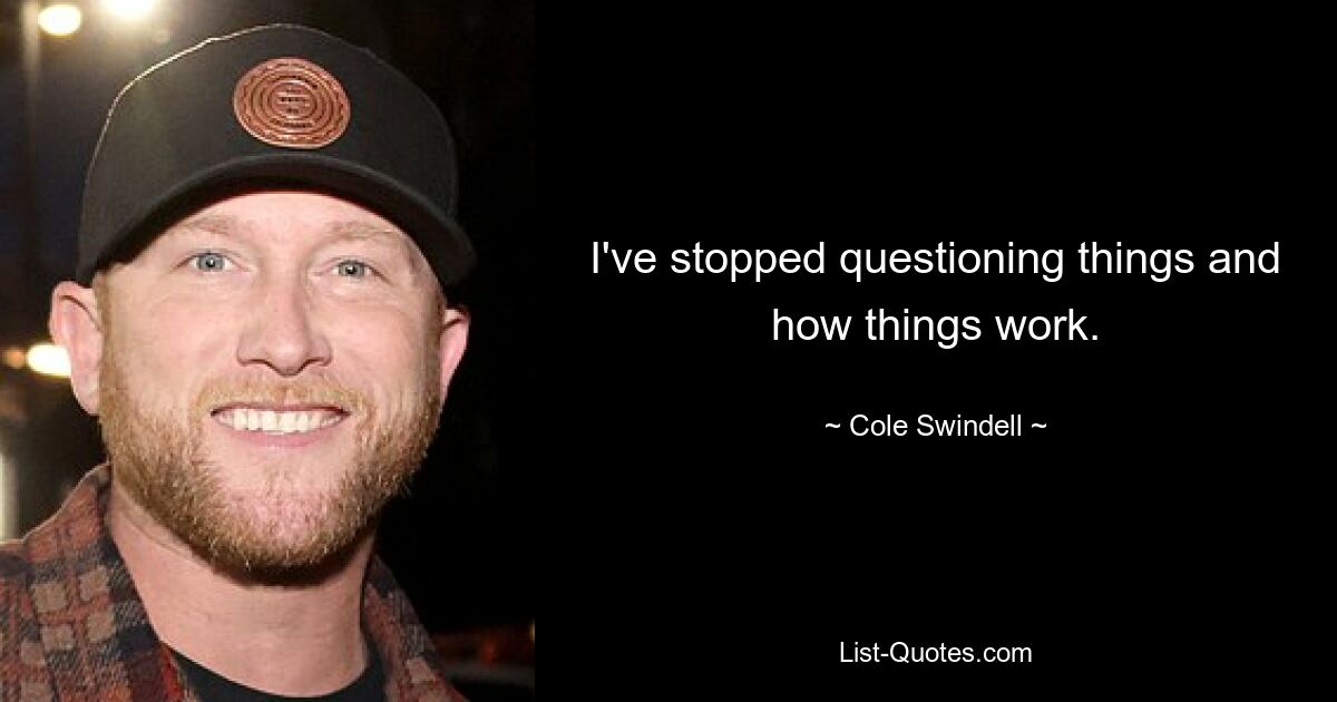 I've stopped questioning things and how things work. — © Cole Swindell