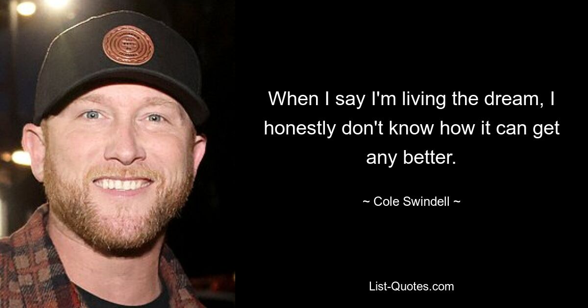 When I say I'm living the dream, I honestly don't know how it can get any better. — © Cole Swindell