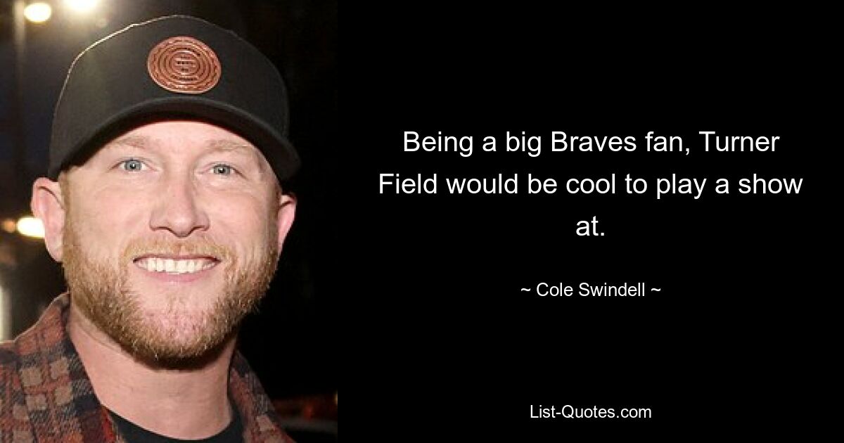 Being a big Braves fan, Turner Field would be cool to play a show at. — © Cole Swindell