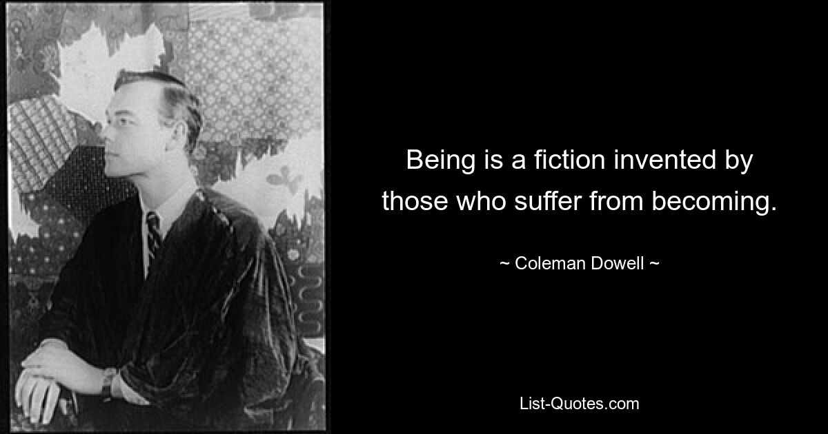 Being is a fiction invented by those who suffer from becoming. — © Coleman Dowell