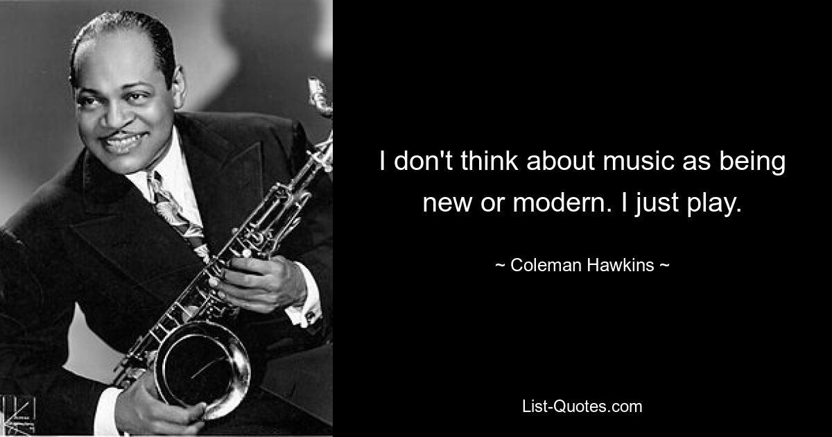 Ich halte Musik nicht für etwas Neues oder Modernes. Ich spiele einfach. — © Coleman Hawkins 