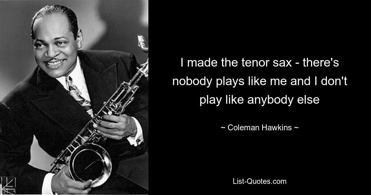 I made the tenor sax - there's nobody plays like me and I don't play like anybody else — © Coleman Hawkins