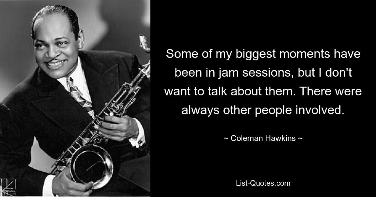 Some of my biggest moments have been in jam sessions, but I don't want to talk about them. There were always other people involved. — © Coleman Hawkins