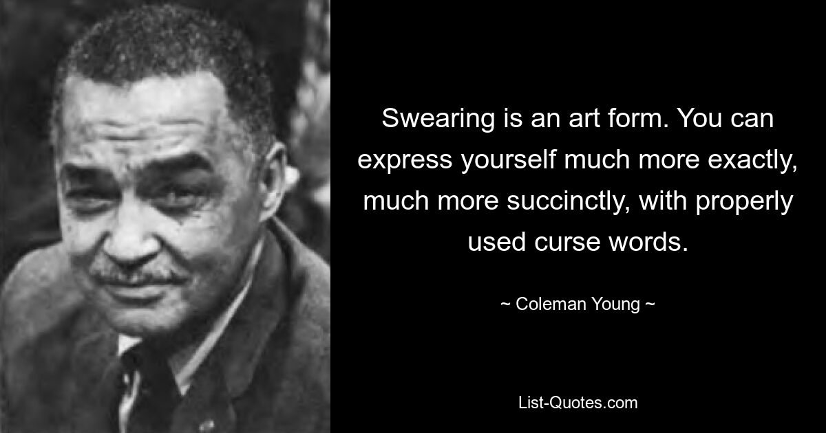 Swearing is an art form. You can express yourself much more exactly, much more succinctly, with properly used curse words. — © Coleman Young