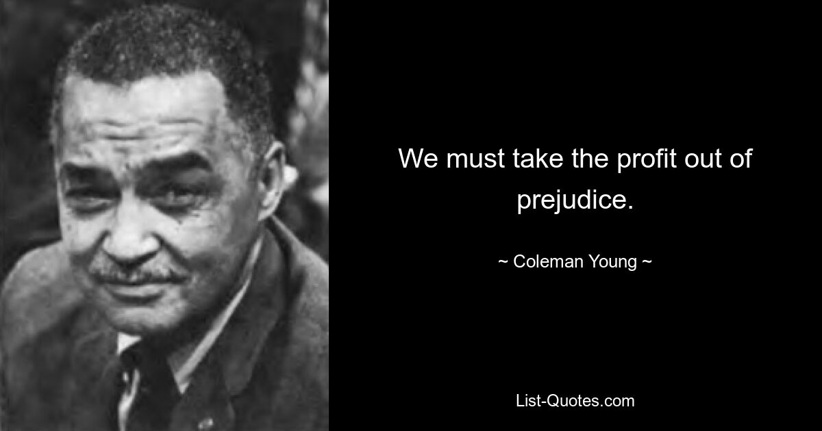 We must take the profit out of prejudice. — © Coleman Young