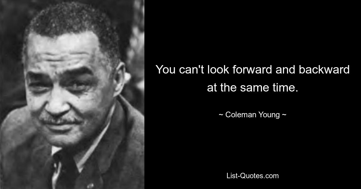 You can't look forward and backward at the same time. — © Coleman Young