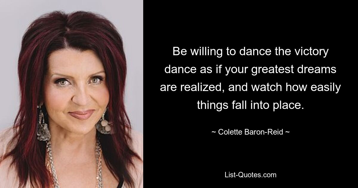 Be willing to dance the victory dance as if your greatest dreams are realized, and watch how easily things fall into place. — © Colette Baron-Reid