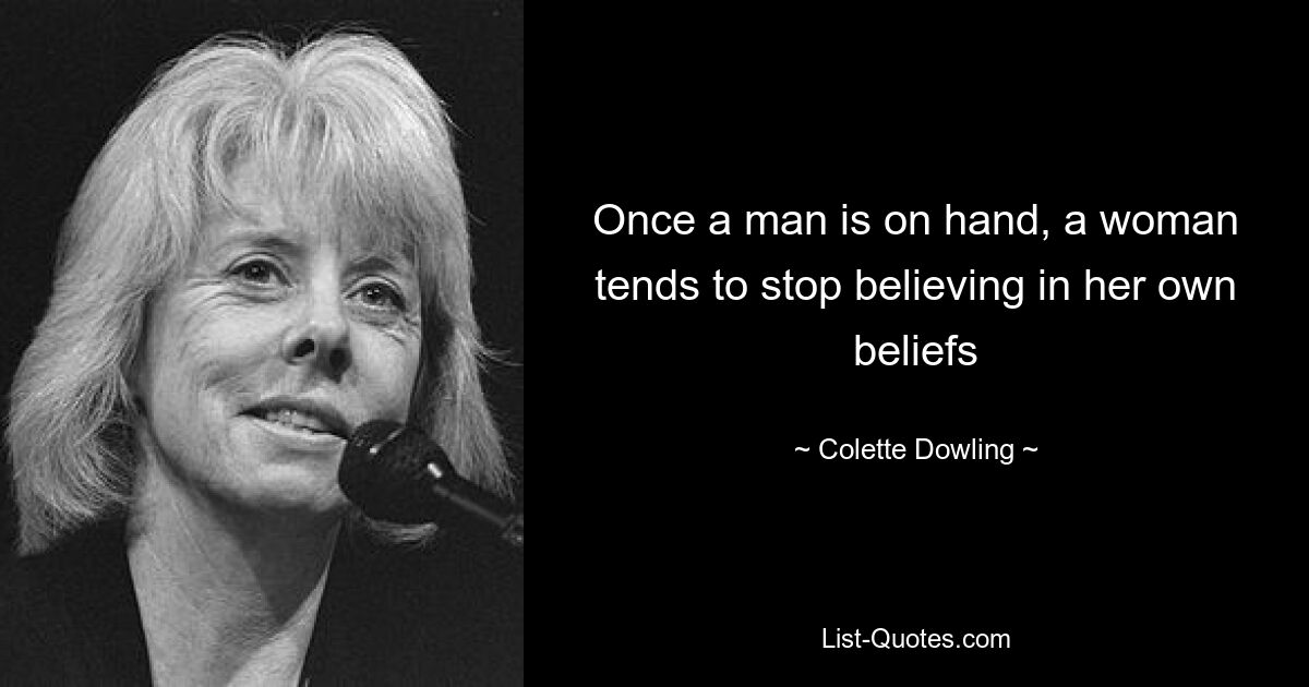 Once a man is on hand, a woman tends to stop believing in her own beliefs — © Colette Dowling