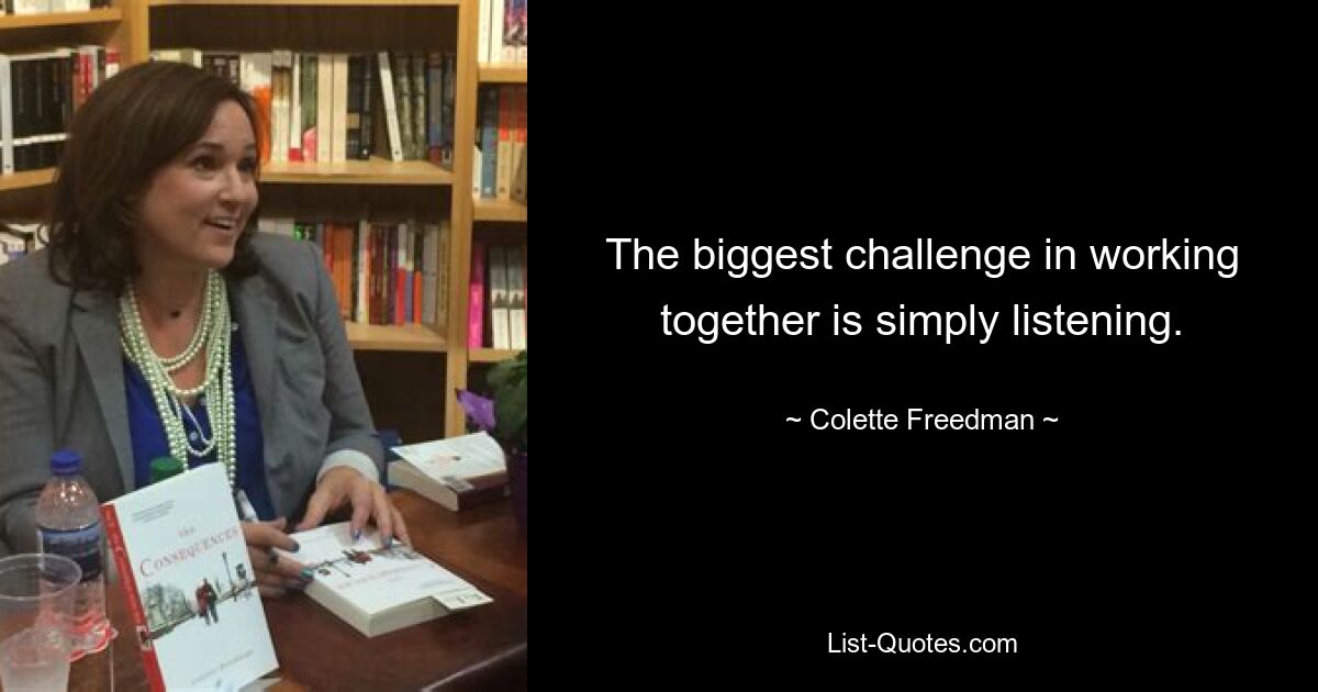 The biggest challenge in working together is simply listening. — © Colette Freedman