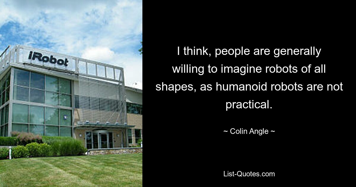 I think, people are generally willing to imagine robots of all shapes, as humanoid robots are not practical. — © Colin Angle