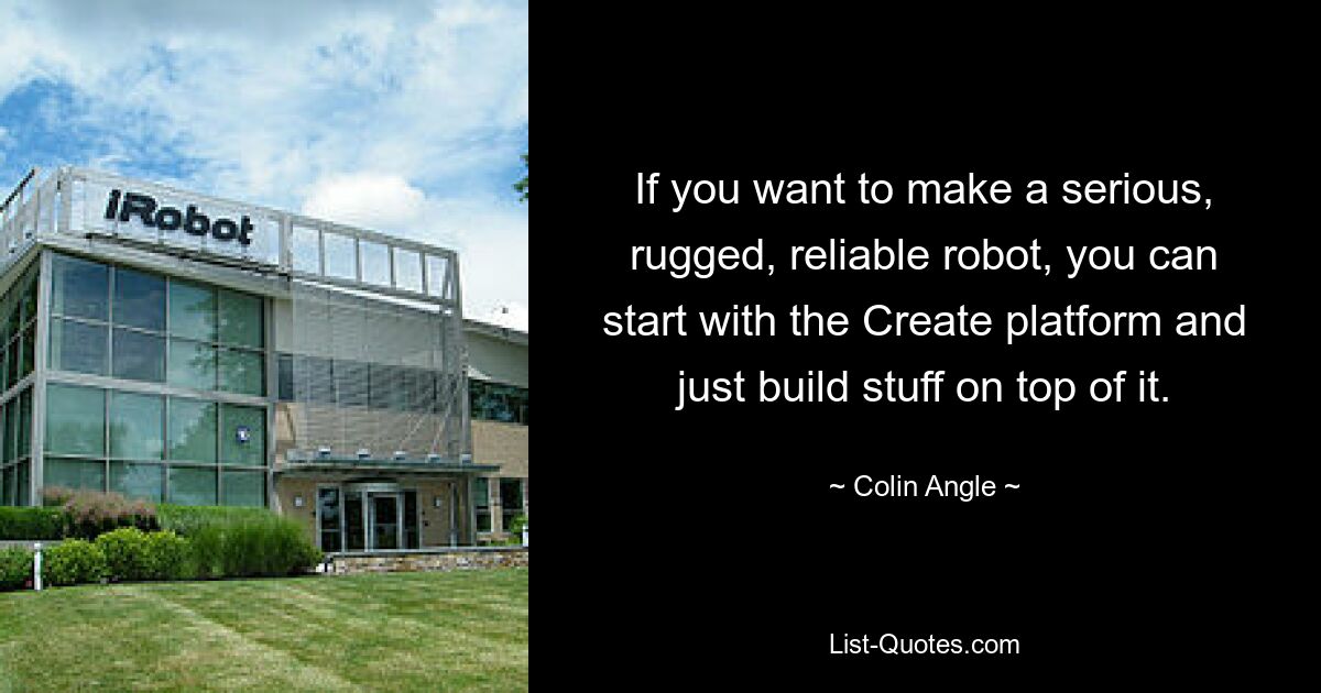 If you want to make a serious, rugged, reliable robot, you can start with the Create platform and just build stuff on top of it. — © Colin Angle