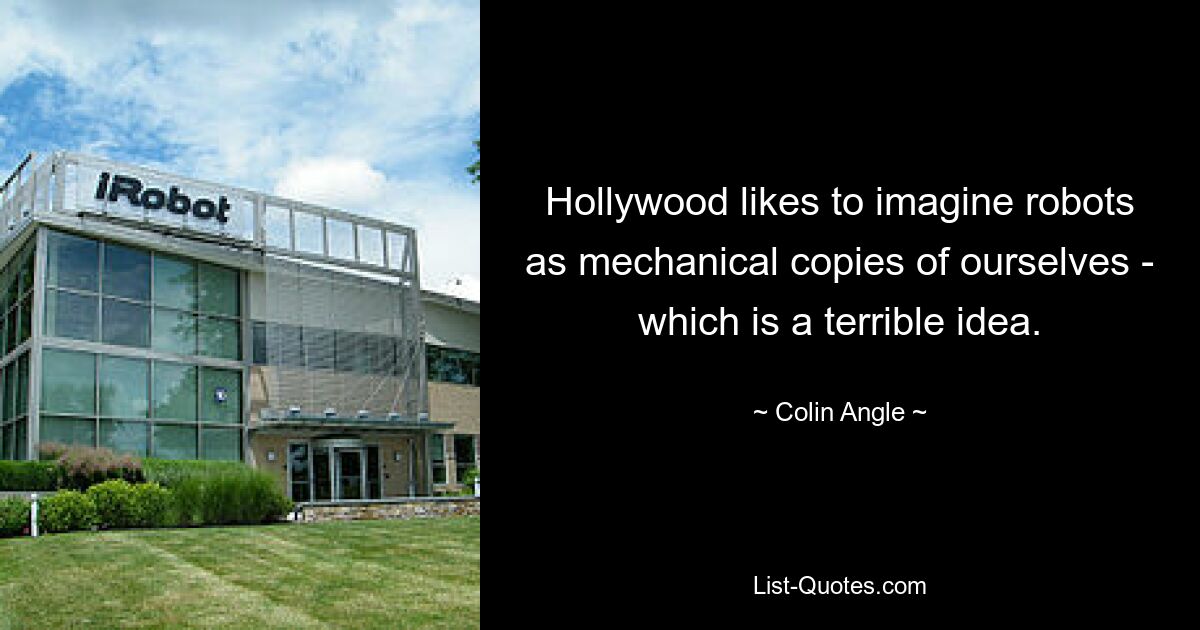 Hollywood likes to imagine robots as mechanical copies of ourselves - which is a terrible idea. — © Colin Angle