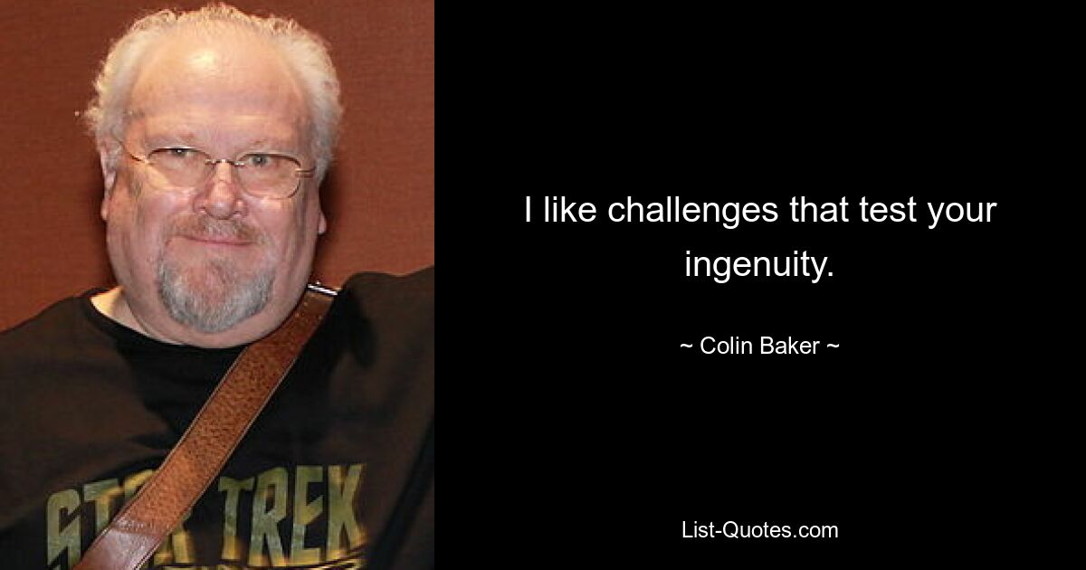 I like challenges that test your ingenuity. — © Colin Baker