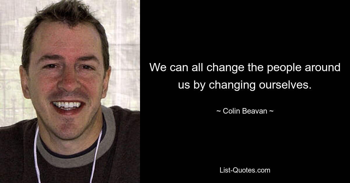 We can all change the people around us by changing ourselves. — © Colin Beavan