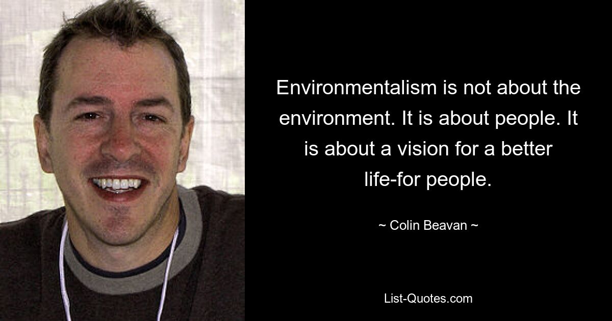 Environmentalism is not about the environment. It is about people. It is about a vision for a better life-for people. — © Colin Beavan