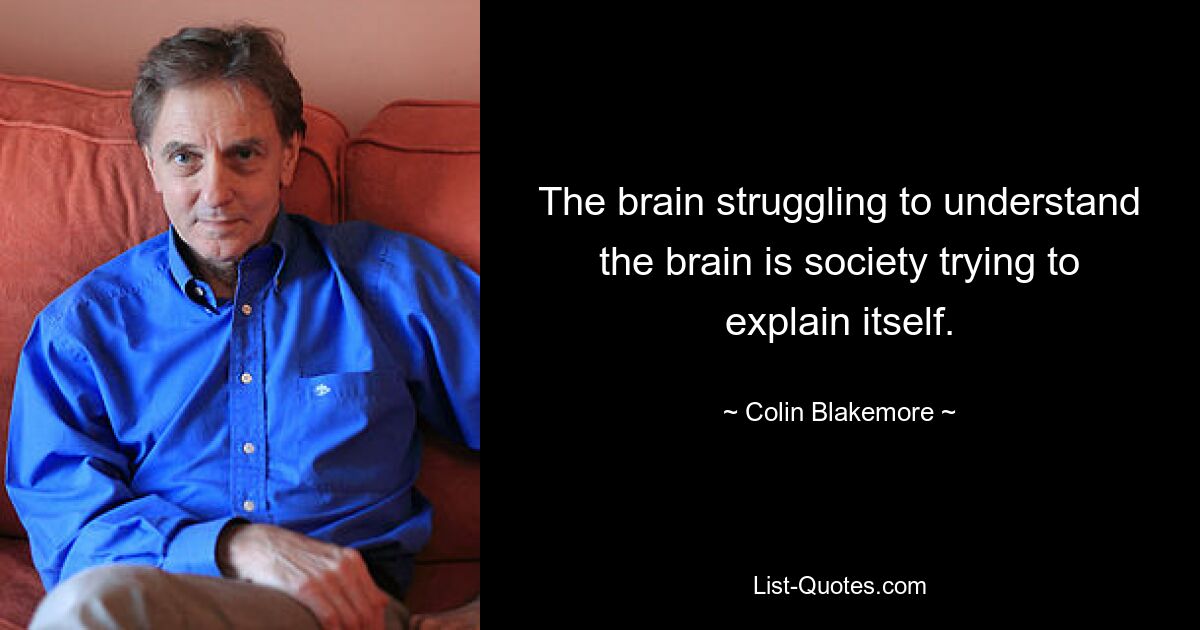 The brain struggling to understand the brain is society trying to explain itself. — © Colin Blakemore