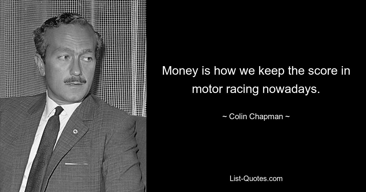 Money is how we keep the score in motor racing nowadays. — © Colin Chapman