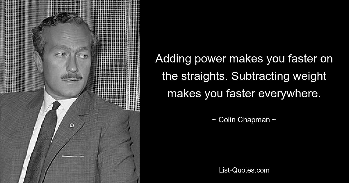 Adding power makes you faster on the straights. Subtracting weight makes you faster everywhere. — © Colin Chapman