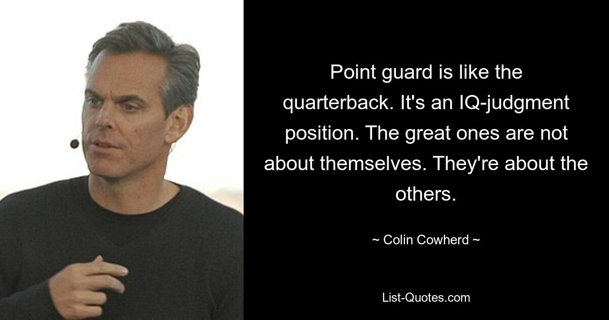 Point guard is like the quarterback. It's an IQ-judgment position. The great ones are not about themselves. They're about the others. — © Colin Cowherd