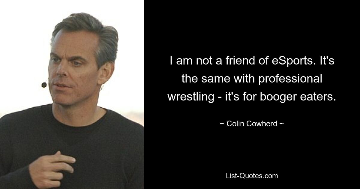 I am not a friend of eSports. It's the same with professional wrestling - it's for booger eaters. — © Colin Cowherd