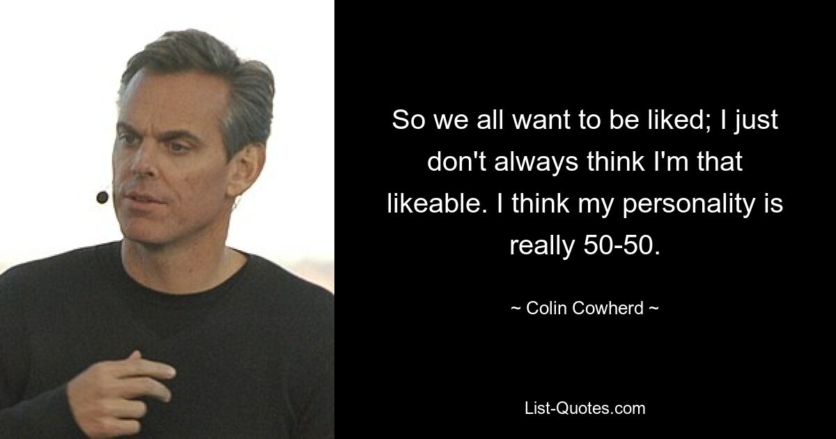 So we all want to be liked; I just don't always think I'm that likeable. I think my personality is really 50-50. — © Colin Cowherd